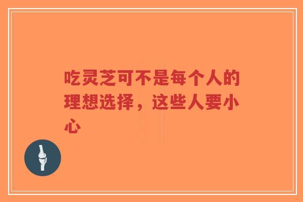 吃灵芝可不是每个人的理想选择,这些人要小心-第1张图片-超越 吃灵芝可不是每个人的理想选择,这些人要小心-第1张图片-超越