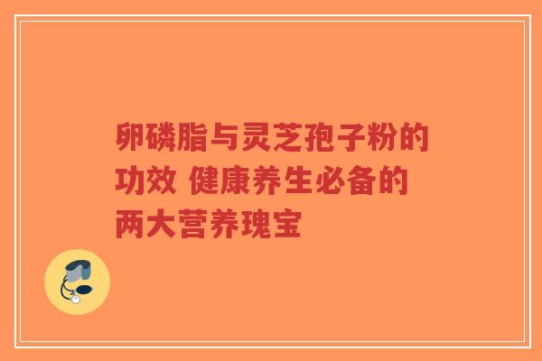卵磷脂与灵芝孢子粉的功效 健康养生必备的两大营养瑰宝-第1张图片-超越 卵磷脂与灵芝孢子粉的功效 健康养生必备的两大营养瑰宝-第1张图片-超越