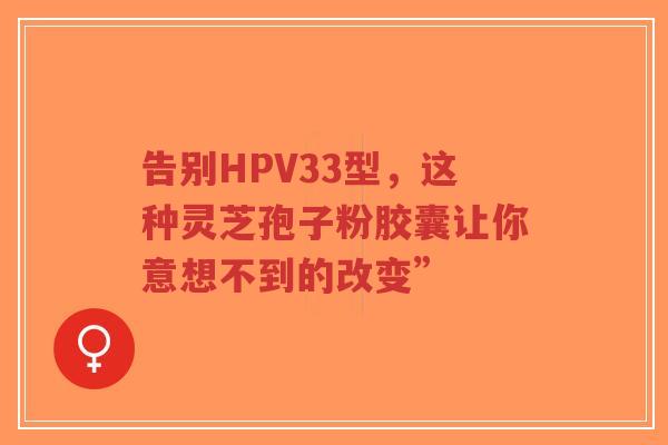 告别HPV33型，这种灵芝孢子粉胶囊让你意想不到的改变”-第1张图片-超越