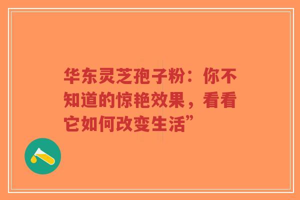 华东灵芝孢子粉：你不知道的惊艳效果，看看它如何改变生活”-第1张图片-超越