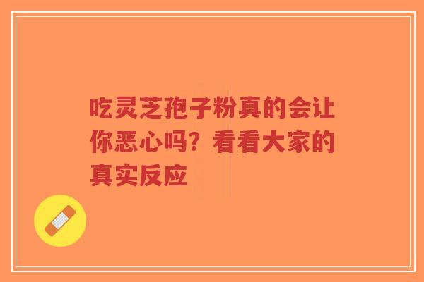吃灵芝孢子粉真的会让你恶心吗?看看大家的真实反应-第1张图片-超越 吃灵芝孢子粉真的会让你恶心吗?看看大家的真实反应-第1张图片-超越
