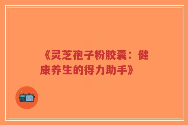《灵芝孢子粉胶囊:健康养生的得力助手》-第1张图片-超越 《灵芝孢子粉胶囊:健康养生的得力助手》-第1张图片-超越