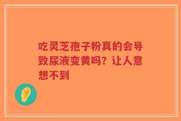 吃灵芝孢子粉真的会导致尿液变黄吗？让人意想不到-第1张图片-超越