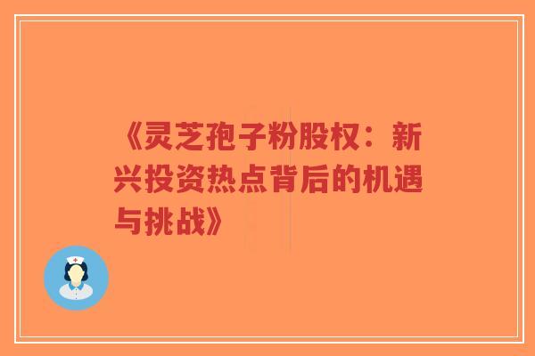《灵芝孢子粉股权:新兴投资热点背后的机遇与挑战》-第1张图片-超越 《灵芝孢子粉股权:新兴投资热点背后的机遇与挑战》-第1张图片-超越