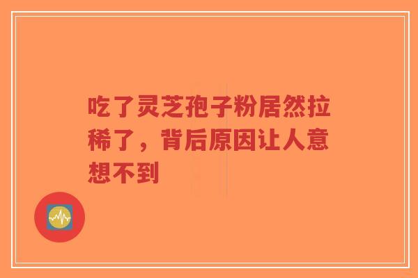吃了灵芝孢子粉居然拉稀了,背后原因让人意想不到-第1张图片-超越 吃了灵芝孢子粉居然拉稀了,背后原因让人意想不到-第1张图片-超越