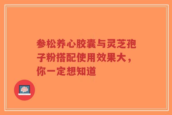 参松养心胶囊与灵芝孢子粉搭配使用效果大,你一定想知道-第1张图片-超越 参松养心胶囊与灵芝孢子粉搭配使用效果大,你一定想知道-第1张图片-超越