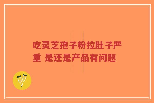 吃灵芝孢子粉拉肚子严重 是还是产品有问题-第1张图片-超越