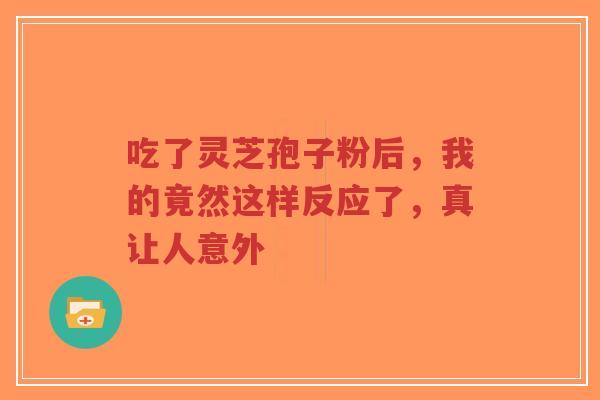 吃了灵芝孢子粉后,我的竟然这样反应了,真让人意外-第1张图片-超越 吃了灵芝孢子粉后,我的竟然这样反应了,真让人意外-第1张图片-超越