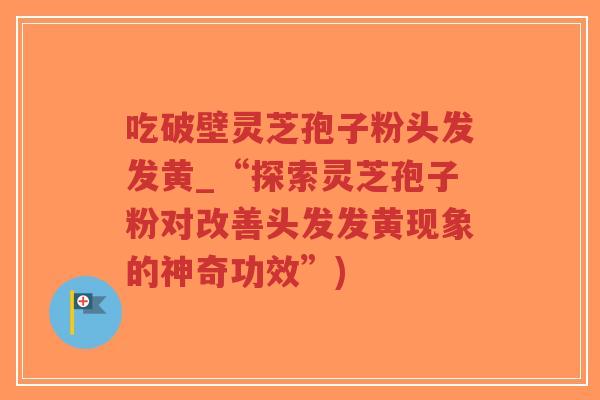 吃破壁灵芝孢子粉头发发黄_“探索灵芝孢子粉对改善头发发黄现象的神奇功效”)-第1张图片-超越 吃破壁灵芝孢子粉头发发黄_“探索灵芝孢子粉对改善头发发黄现象的神奇功效”)-第1张图片-超越