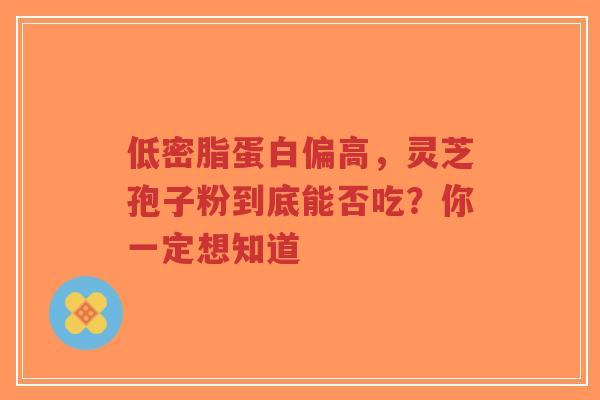 低密脂蛋白偏高,灵芝孢子粉到底能否吃?你一定想知道-第1张图片-超越 低密脂蛋白偏高,灵芝孢子粉到底能否吃?你一定想知道-第1张图片-超越