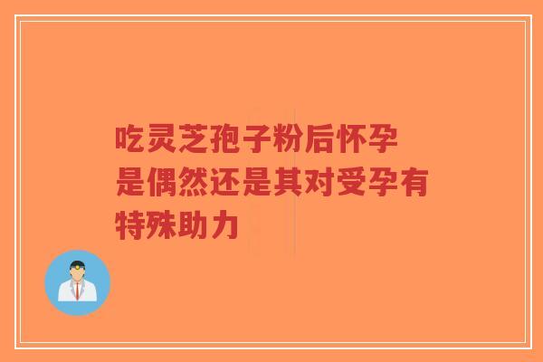 吃灵芝孢子粉后怀孕 是偶然还是其对受孕有特殊助力-第1张图片-超越 吃灵芝孢子粉后怀孕 是偶然还是其对受孕有特殊助力-第1张图片-超越