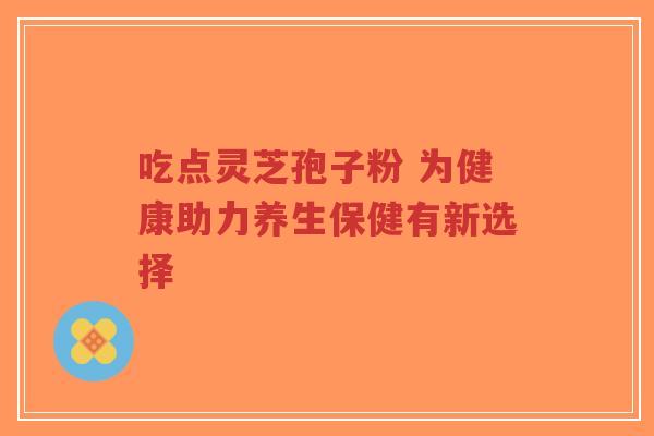 吃点灵芝孢子粉 为健康助力养生保健有新选择-第1张图片-超越 吃点灵芝孢子粉 为健康助力养生保健有新选择-第1张图片-超越