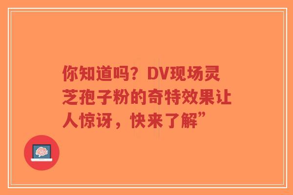 你知道吗?DV现场灵芝孢子粉的奇特效果让人惊讶,快来了解”-第1张图片-超越 你知道吗?DV现场灵芝孢子粉的奇特效果让人惊讶,快来了解”-第1张图片-超越