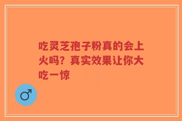 吃灵芝孢子粉真的会上火吗?真实效果让你大吃一惊-第1张图片-超越 吃灵芝孢子粉真的会上火吗?真实效果让你大吃一惊-第1张图片-超越
