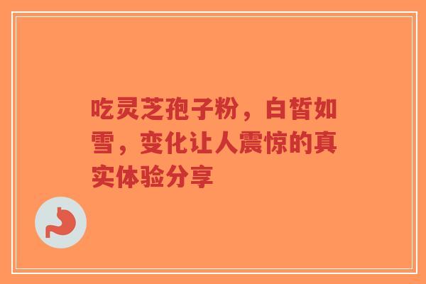 吃灵芝孢子粉,白皙如雪,变化让人震惊的真实体验分享-第1张图片-超越 吃灵芝孢子粉,白皙如雪,变化让人震惊的真实体验分享-第1张图片-超越