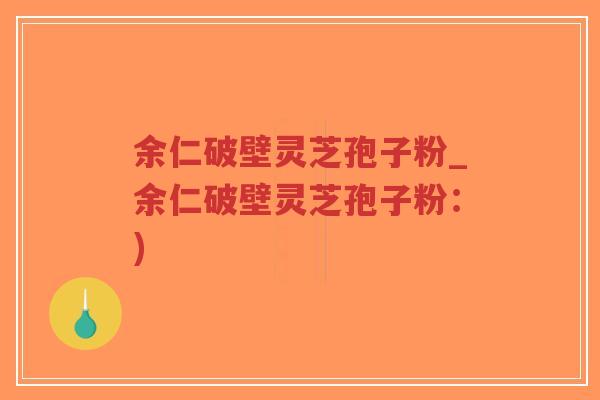 余仁破壁灵芝孢子粉_余仁破壁灵芝孢子粉:)-第1张图片-超越 余仁破壁灵芝孢子粉_余仁破壁灵芝孢子粉:)-第1张图片-超越