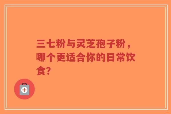 三七粉与灵芝孢子粉,哪个更适合你的日常饮食?-第1张图片-超越 三七粉与灵芝孢子粉,哪个更适合你的日常饮食?-第1张图片-超越