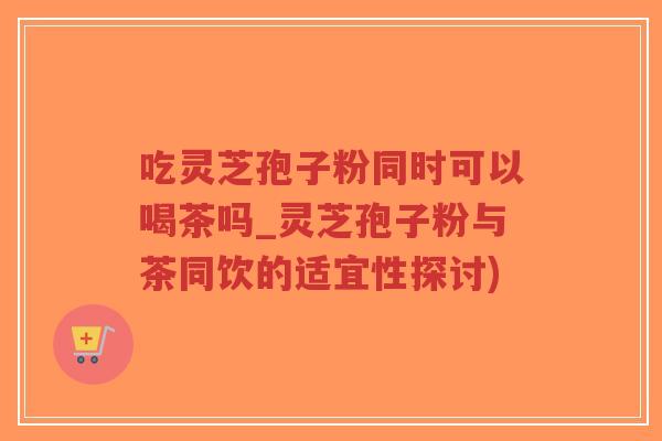 吃灵芝孢子粉同时可以喝茶吗_灵芝孢子粉与茶同饮的适宜性探讨)-第1张图片-超越 吃灵芝孢子粉同时可以喝茶吗_灵芝孢子粉与茶同饮的适宜性探讨)-第1张图片-超越