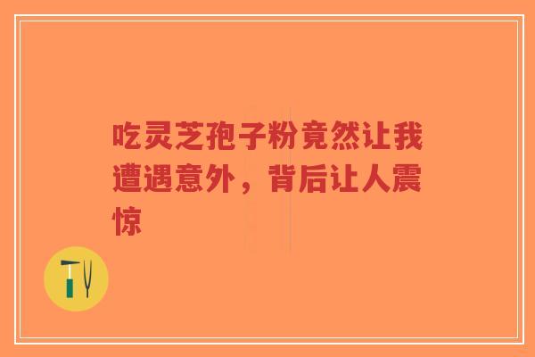吃灵芝孢子粉竟然让我遭遇意外,背后让人震惊-第1张图片-超越 吃灵芝孢子粉竟然让我遭遇意外,背后让人震惊-第1张图片-超越