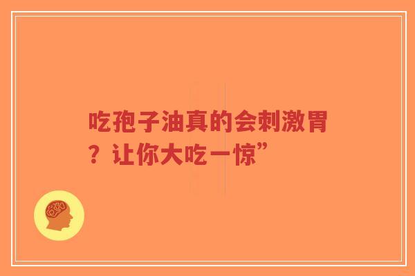 吃孢子油真的会刺激胃？让你大吃一惊”-第1张图片-超越
