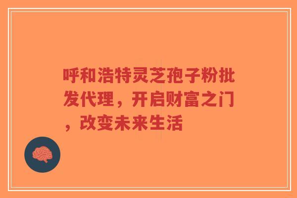 呼和浩特灵芝孢子粉批发代理,开启财富之门,改变未来生活-第1张图片-超越 呼和浩特灵芝孢子粉批发代理,开启财富之门,改变未来生活-第1张图片-超越