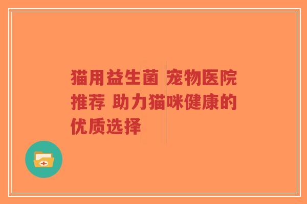 猫用益生菌 宠物医院推荐 助力猫咪健康的优质选择-第1张图片-超越