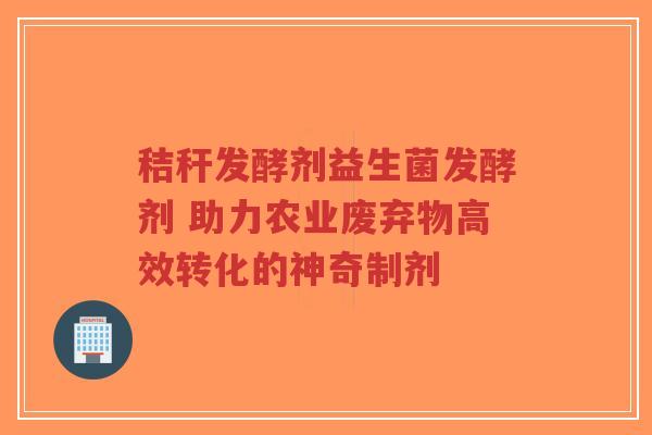 秸秆发酵剂益生菌发酵剂 助力农业废弃物高效转化的神奇制剂-第1张图片-超越 秸秆发酵剂益生菌发酵剂 助力农业废弃物高效转化的神奇制剂-第1张图片-超越