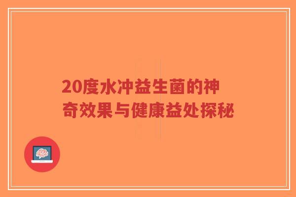 20度水冲益生菌的神奇效果与健康益处探秘-第1张图片-超越 20度水冲益生菌的神奇效果与健康益处探秘-第1张图片-超越