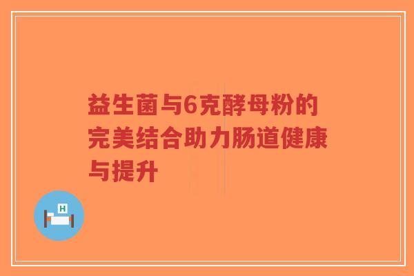 益生菌与6克酵母粉的完美结合助力肠道健康与提升-第1张图片-超越 益生菌与6克酵母粉的完美结合助力肠道健康与提升-第1张图片-超越