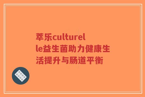 萃乐culturelle益生菌助力健康生活提升与肠道平衡-第1张图片-超越 萃乐culturelle益生菌助力健康生活提升与肠道平衡-第1张图片-超越