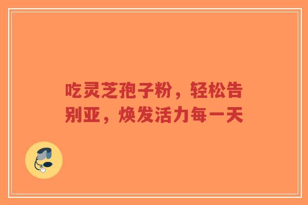 吃灵芝孢子粉,轻松告别亚,焕发活力每一天-第1张图片-超越 吃灵芝孢子粉,轻松告别亚,焕发活力每一天-第1张图片-超越