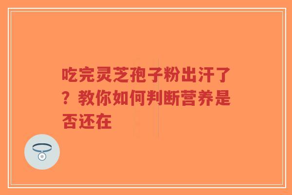 吃完灵芝孢子粉出汗了?教你如何判断营养是否还在-第1张图片-超越 吃完灵芝孢子粉出汗了?教你如何判断营养是否还在-第1张图片-超越