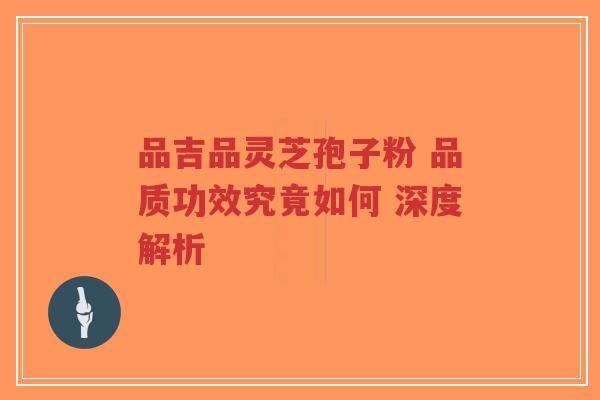 品吉品灵芝孢子粉 品质功效究竟如何 深度解析-第1张图片-超越 品吉品灵芝孢子粉 品质功效究竟如何 深度解析-第1张图片-超越