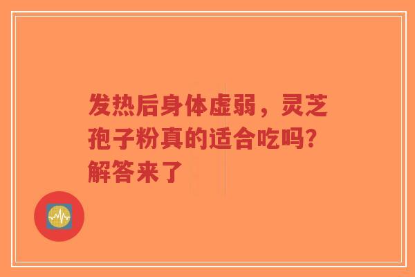 发热后身体虚弱,灵芝孢子粉真的适合吃吗?解答来了-第1张图片-超越 发热后身体虚弱,灵芝孢子粉真的适合吃吗?解答来了-第1张图片-超越