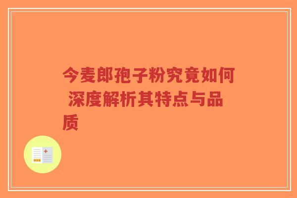 今麦郎孢子粉究竟如何 深度解析其特点与品质-第1张图片-超越 今麦郎孢子粉究竟如何 深度解析其特点与品质-第1张图片-超越