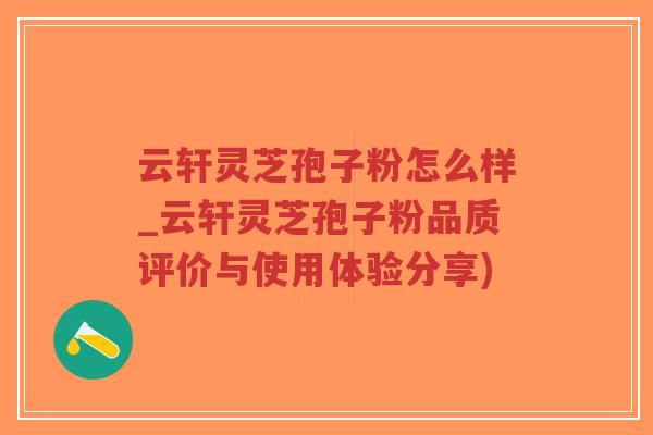 云轩灵芝孢子粉怎么样_云轩灵芝孢子粉品质评价与使用体验分享)-第1张图片-超越 云轩灵芝孢子粉怎么样_云轩灵芝孢子粉品质评价与使用体验分享)-第1张图片-超越