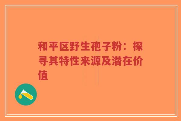 和平区野生孢子粉:探寻其特性来源及潜在价值-第1张图片-超越 和平区野生孢子粉:探寻其特性来源及潜在价值-第1张图片-超越