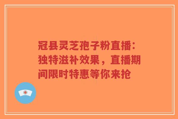 冠县灵芝孢子粉直播:独特滋补效果,直播期间限时特惠等你来抢-第1张图片-超越 冠县灵芝孢子粉直播:独特滋补效果,直播期间限时特惠等你来抢-第1张图片-超越