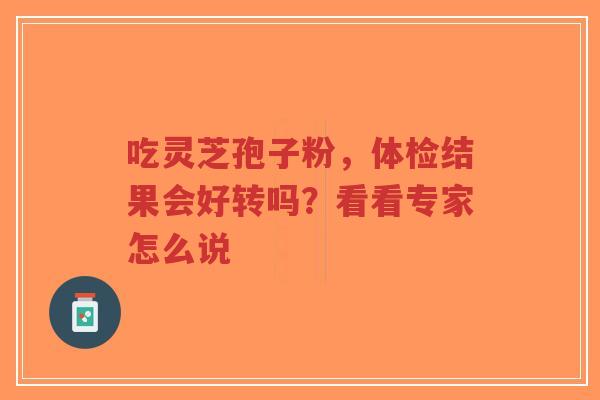 吃灵芝孢子粉,体检结果会好转吗?看看专家怎么说-第1张图片-超越 吃灵芝孢子粉,体检结果会好转吗?看看专家怎么说-第1张图片-超越
