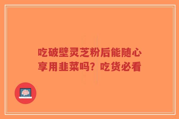 吃破壁灵芝粉后能随心享用韭菜吗?吃货必看-第1张图片-超越 吃破壁灵芝粉后能随心享用韭菜吗?吃货必看-第1张图片-超越