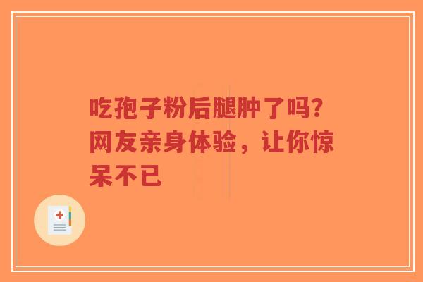 吃孢子粉后腿肿了吗?网友亲身体验,让你惊呆不已-第1张图片-超越 吃孢子粉后腿肿了吗?网友亲身体验,让你惊呆不已-第1张图片-超越
