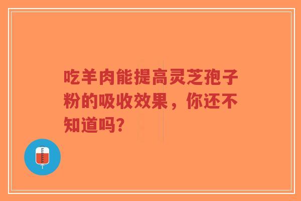 吃羊肉能提高灵芝孢子粉的吸收效果,你还不知道吗?-第1张图片-超越 吃羊肉能提高灵芝孢子粉的吸收效果,你还不知道吗?-第1张图片-超越