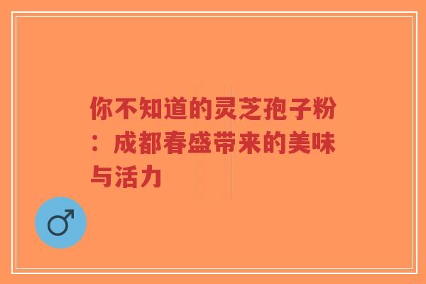 你不知道的灵芝孢子粉：成都春盛带来的美味与活力-第1张图片-超越