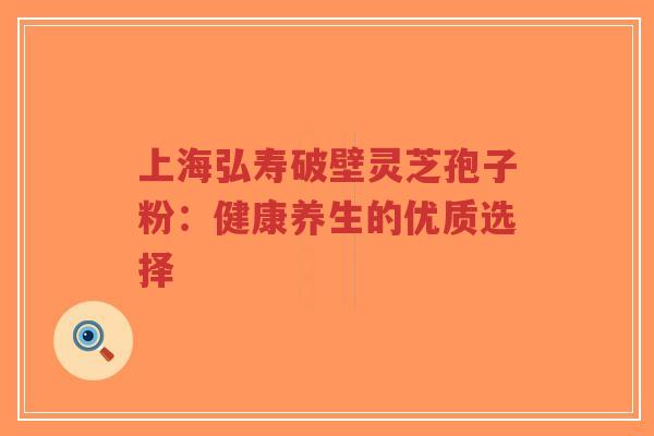 上海弘寿破壁灵芝孢子粉:健康养生的优质选择-第1张图片-超越 上海弘寿破壁灵芝孢子粉:健康养生的优质选择-第1张图片-超越