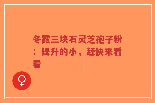 冬霞三块石灵芝孢子粉:提升的小,赶快来看看-第1张图片-超越 冬霞三块石灵芝孢子粉:提升的小,赶快来看看-第1张图片-超越