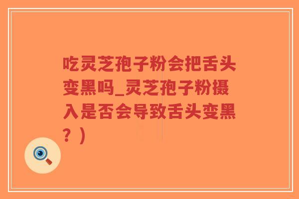 吃灵芝孢子粉会把舌头变黑吗_灵芝孢子粉摄入是否会导致舌头变黑？)-第1张图片-超越