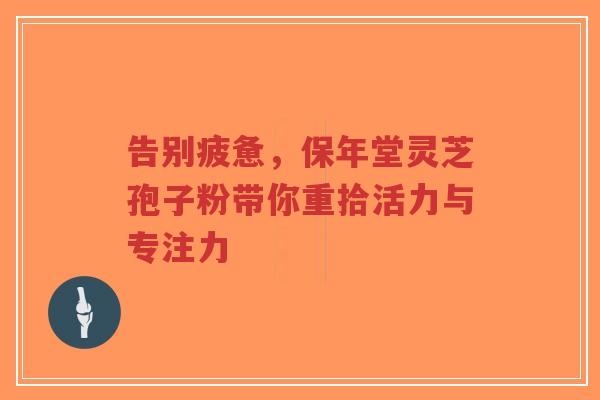 告别疲惫，保年堂灵芝孢子粉带你重拾活力与专注力-第1张图片-超越