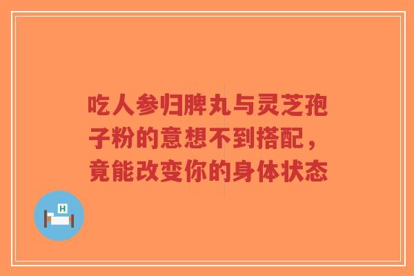 吃人参归脾丸与灵芝孢子粉的意想不到搭配,竟能改变你的身体状态-第1张图片-超越 吃人参归脾丸与灵芝孢子粉的意想不到搭配,竟能改变你的身体状态-第1张图片-超越