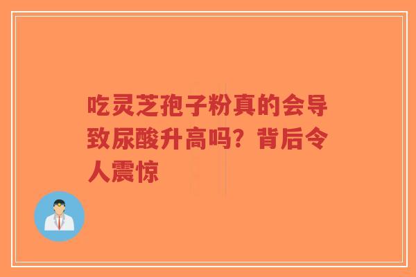 吃灵芝孢子粉真的会导致尿酸升高吗?背后令人震惊-第1张图片-超越 吃灵芝孢子粉真的会导致尿酸升高吗?背后令人震惊-第1张图片-超越