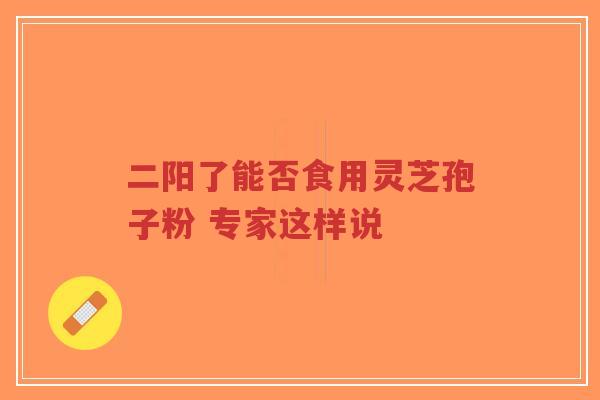 二阳了能否食用灵芝孢子粉 专家这样说-第1张图片-超越 二阳了能否食用灵芝孢子粉 专家这样说-第1张图片-超越